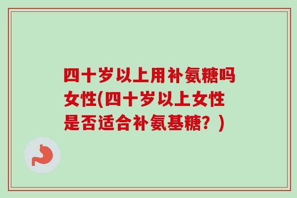 四十岁以上用补氨糖吗女性(四十岁以上女性是否适合补氨基糖？)