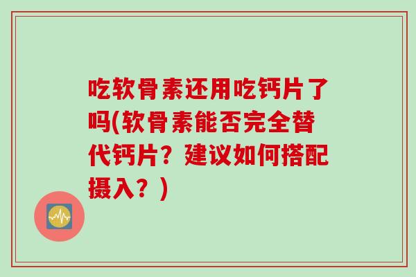 吃软骨素还用吃钙片了吗(软骨素能否完全替代钙片?建议如何搭配摄入?) 吃软骨素还用吃钙片了吗(软骨素能否完全替代钙片?建议如何搭配摄入?)