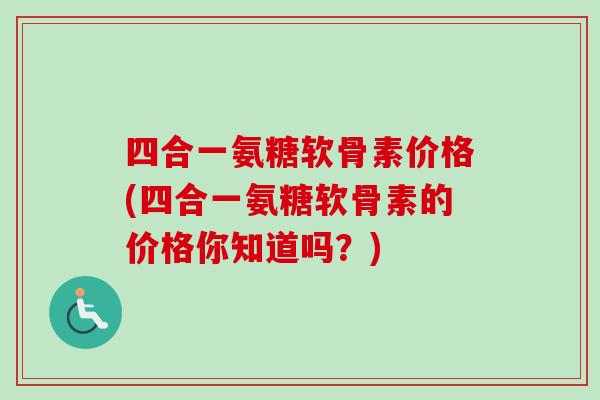 四合一氨糖软骨素价格(四合一氨糖软骨素的价格你知道吗？)