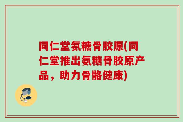 同仁堂氨糖骨胶原(同仁堂推出氨糖骨胶原产品，助力骨骼健康)