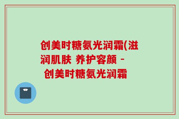 创美时糖氨光润霜(滋润肌肤 养护容颜 - 创美时糖氨光润霜