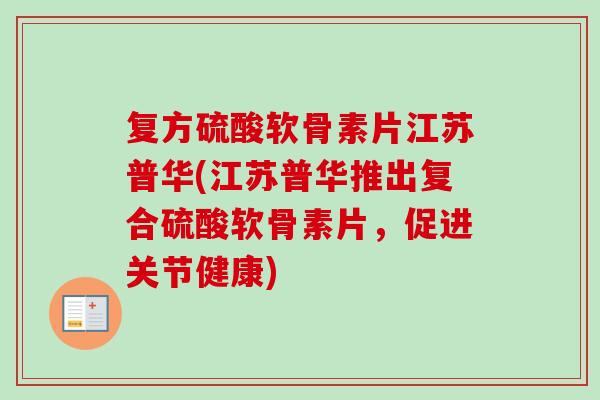 复方硫酸软骨素片江苏普华(江苏普华推出复合硫酸软骨素片，促进关节健康)