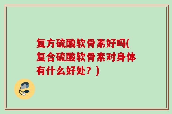 复方硫酸软骨素好吗(复合硫酸软骨素对身体有什么好处?) 复方硫酸软骨素好吗(复合硫酸软骨素对身体有什么好处?)