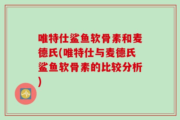 唯特仕鲨鱼软骨素和麦德氏(唯特仕与麦德氏鲨鱼软骨素的比较分析)