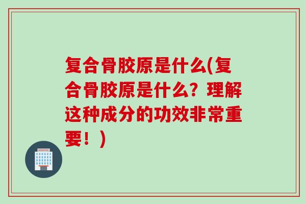 复合骨胶原是什么(复合骨胶原是什么？理解这种成分的功效非常重要！)