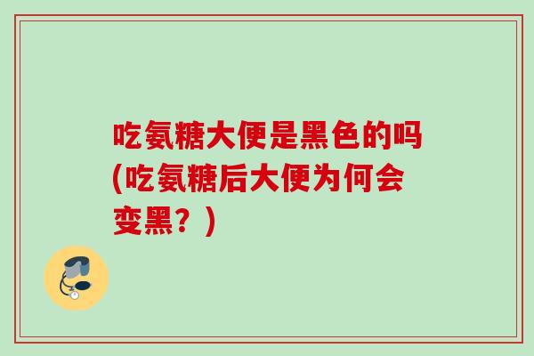 吃氨糖大便是黑色的吗(吃氨糖后大便为何会变黑？)
