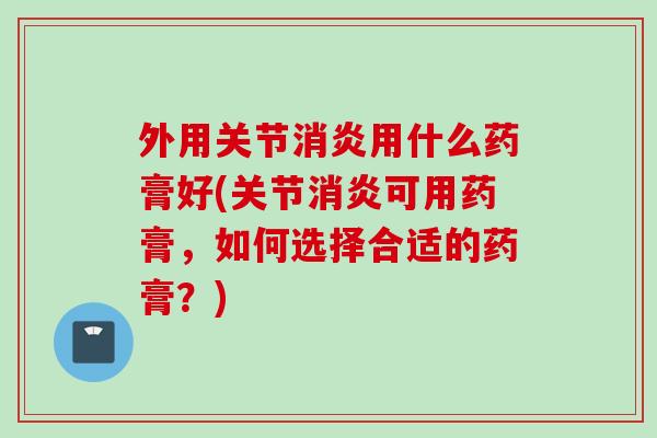 外用关节消炎用什么药膏好(关节消炎可用药膏，如何选择合适的药膏？)
