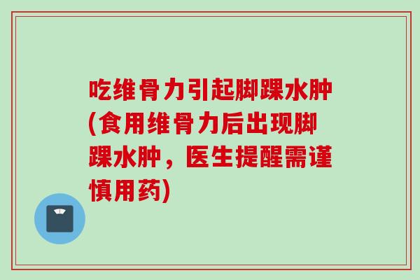 吃维骨力引起脚踝水肿(食用维骨力后出现脚踝水肿,医生提醒需谨慎用药) 吃维骨力引起脚踝水肿(食用维骨力后出现脚踝水肿,医生提醒需谨慎用药)