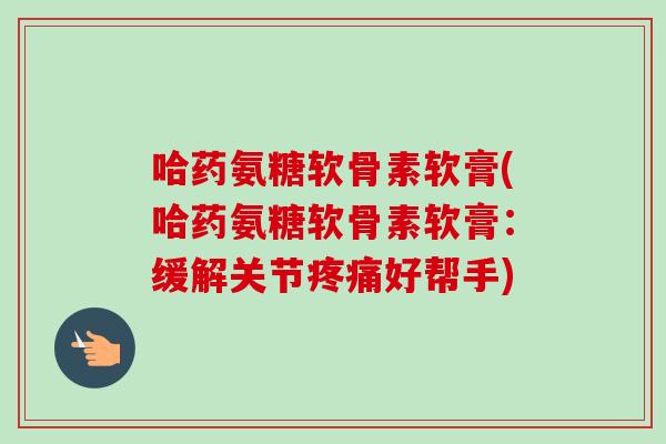 哈药氨糖软骨素软膏(哈药氨糖软骨素软膏：缓解关节疼痛好帮手)