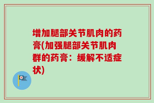 增加腿部关节肌肉的药膏(加强腿部关节肌肉群的药膏：缓解不适症状)