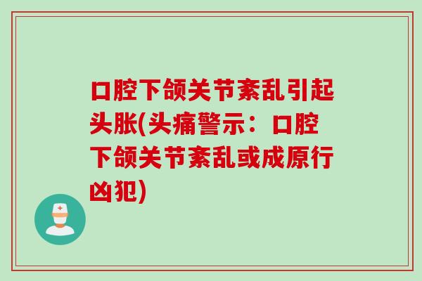 口腔下颌关节紊乱引起头胀(头痛警示：口腔下颌关节紊乱或成原行凶犯)