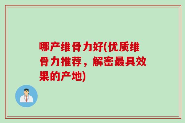 哪产维骨力好(优质维骨力推荐，解密最具效果的产地)