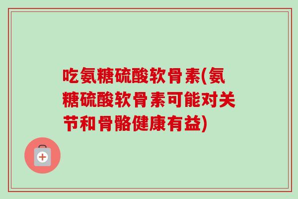 吃氨糖硫酸软骨素(氨糖硫酸软骨素可能对关节和骨骼健康有益)