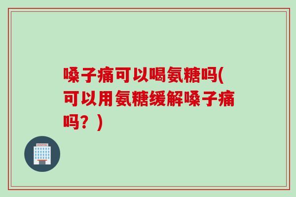 嗓子痛可以喝氨糖吗(可以用氨糖缓解嗓子痛吗?) 嗓子痛可以喝氨糖吗(可以用氨糖缓解嗓子痛吗?)