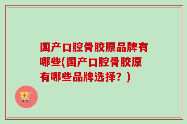 国产口腔骨胶原品牌有哪些(国产口腔骨胶原有哪些品牌选择？)