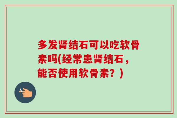 多发结石可以吃软骨素吗(经常患结石,能否使用软骨素?) 多发结石可以吃软骨素吗(经常患结石,能否使用软骨素?)