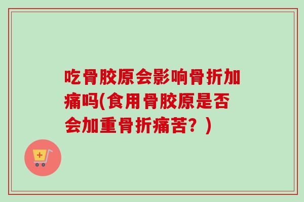 吃骨胶原会影响加痛吗(食用骨胶原是否会加重痛苦?) 吃骨胶原会影响加痛吗(食用骨胶原是否会加重痛苦?)