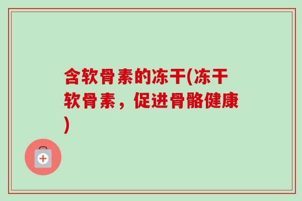 含软骨素的冻干(冻干软骨素，促进骨骼健康)