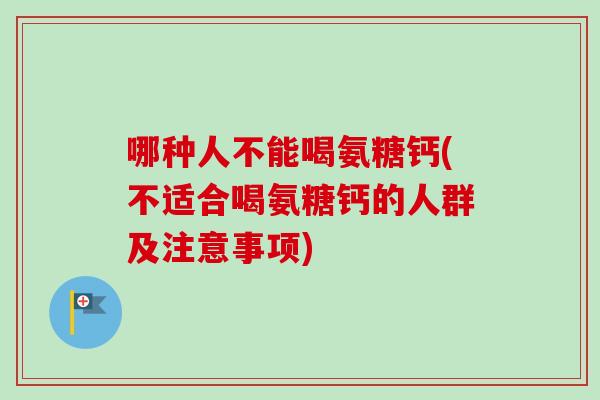 哪种人不能喝氨糖钙(不适合喝氨糖钙的人群及注意事项)