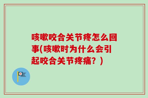咳嗽咬合关节疼怎么回事(咳嗽时为什么会引起咬合关节疼痛？)