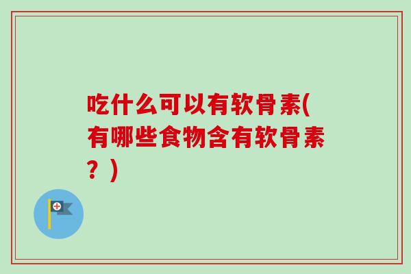 吃什么可以有软骨素(有哪些食物含有软骨素？)