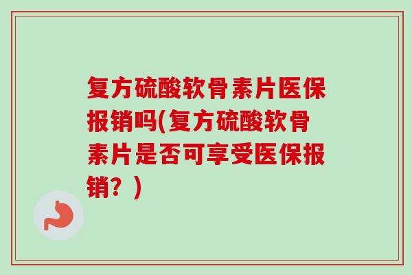 复方硫酸软骨素片医保报销吗(复方硫酸软骨素片是否可享受医保报销？)
