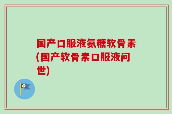国产口服液氨糖软骨素(国产软骨素口服液问世)