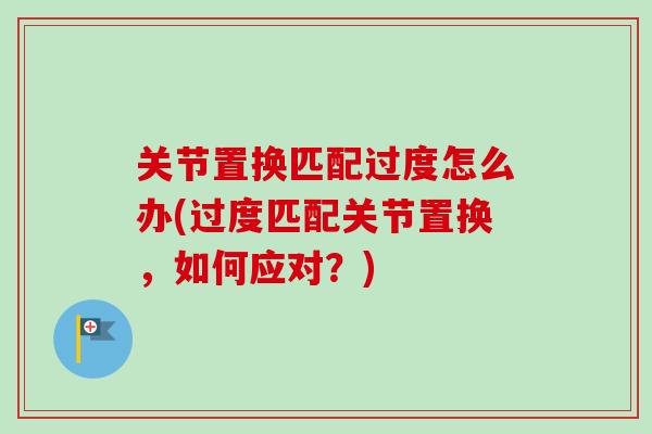 关节置换匹配过度怎么办(过度匹配关节置换，如何应对？)