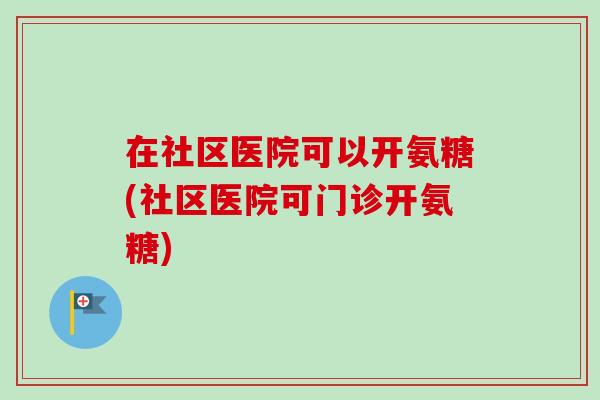 在社区医院可以开氨糖(社区医院可门诊开氨糖)