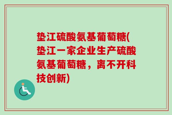 垫江硫酸氨基葡萄糖(垫江一家企业生产硫酸氨基葡萄糖，离不开科技创新)