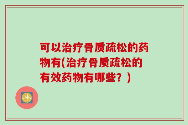可以治疗骨质疏松的药物有(治疗骨质疏松的有效药物有哪些？)