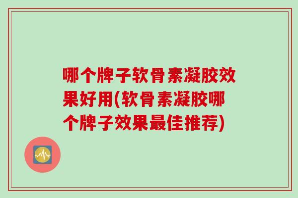 哪个牌子软骨素凝胶效果好用(软骨素凝胶哪个牌子效果最佳推荐)