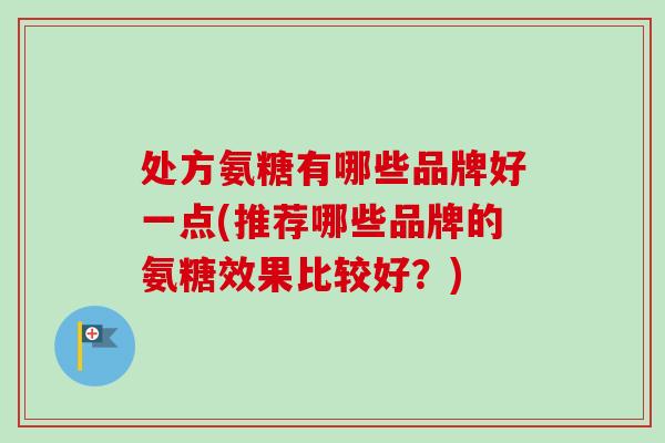 处方氨糖有哪些品牌好一点(推荐哪些品牌的氨糖效果比较好？)