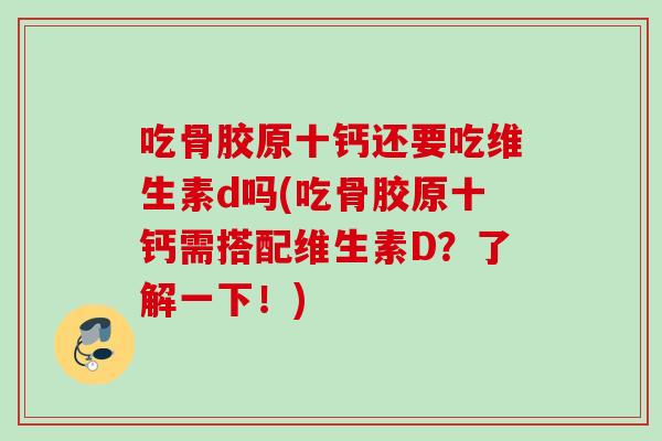 吃骨胶原十钙还要吃维生素d吗(吃骨胶原十钙需搭配维生素D？了解一下！)