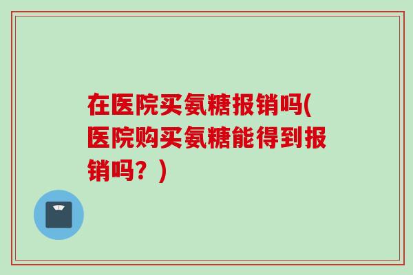 在医院买氨糖报销吗(医院购买氨糖能得到报销吗？)