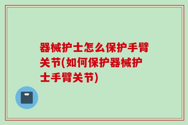 器械护士怎么保护手臂关节(如何保护器械护士手臂关节)