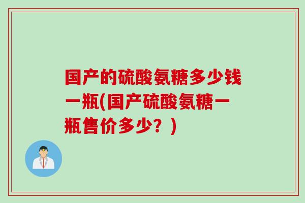 国产的硫酸氨糖多少钱一瓶(国产硫酸氨糖一瓶售价多少？)