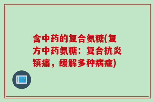 含中药的复合氨糖(复方中药氨糖：复合抗炎镇痛，缓解多种病症)