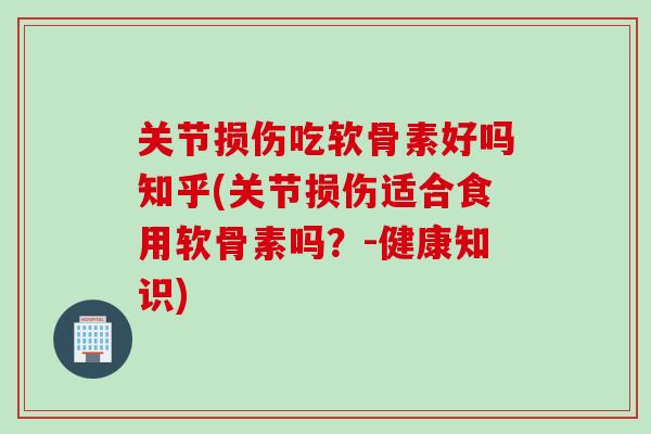 关节损伤吃软骨素好吗知乎(关节损伤适合食用软骨素吗？-健康知识)