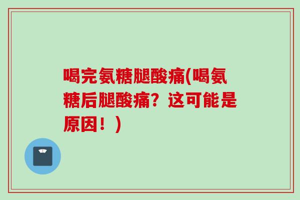 喝完氨糖腿酸痛(喝氨糖后腿酸痛？这可能是原因！)