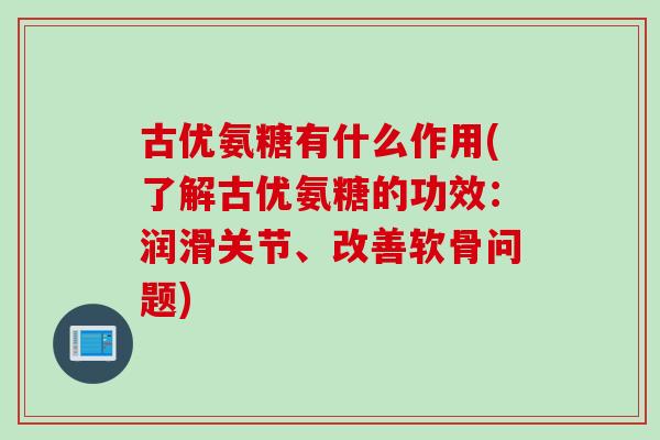 古优氨糖有什么作用(了解古优氨糖的功效：润滑关节、改善软骨问题)