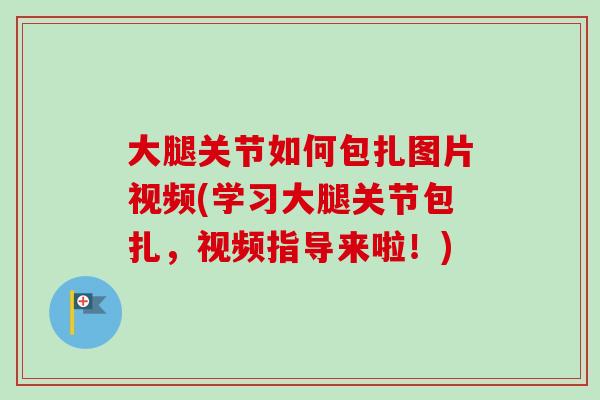 大腿关节如何包扎图片视频(学习大腿关节包扎，视频指导来啦！)