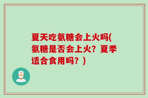 夏天吃氨糖会上火吗(氨糖是否会上火？夏季适合食用吗？)