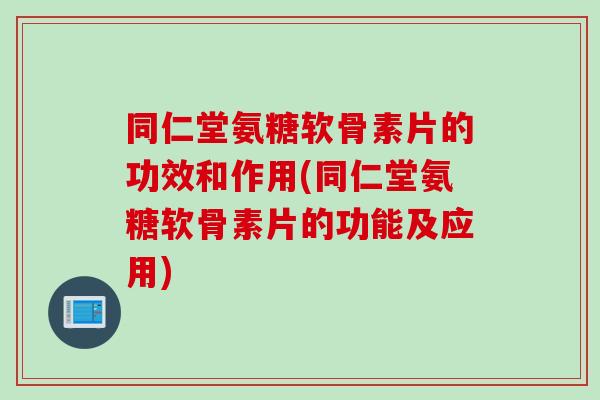 同仁堂氨糖软骨素片的功效和作用(同仁堂氨糖软骨素片的功能及应用)