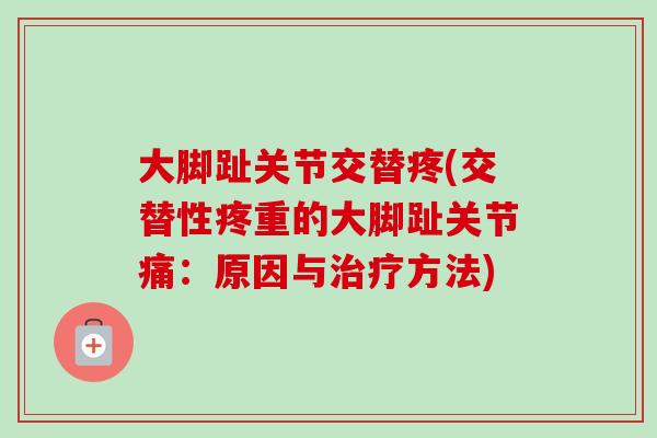大脚趾关节交替疼(交替性疼重的大脚趾关节痛：原因与治疗方法)