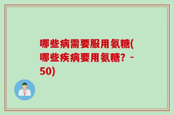 哪些病需要服用氨糖(哪些疾病要用氨糖？-50)