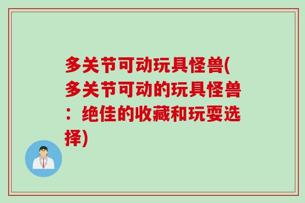多关节可动玩具怪兽(多关节可动的玩具怪兽：绝佳的收藏和玩耍选择)
