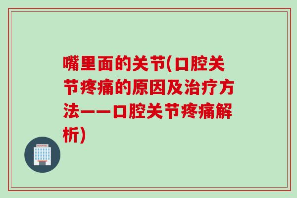 嘴里面的关节(口腔关节疼痛的原因及治疗方法——口腔关节疼痛解析)