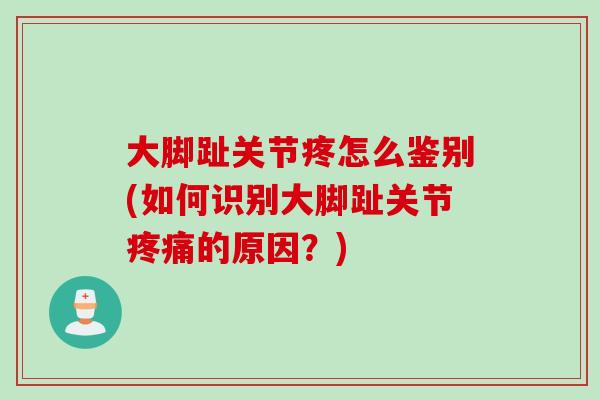 大脚趾关节疼怎么鉴别(如何识别大脚趾关节疼痛的原因？)