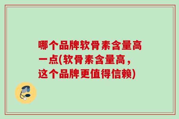哪个品牌软骨素含量高一点(软骨素含量高，这个品牌更值得信赖)